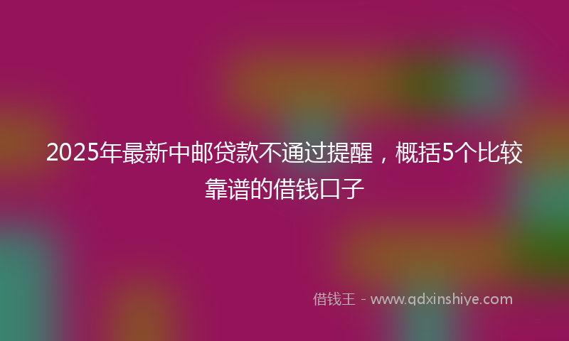 2025年最新中邮贷款不通过提醒，概括5个比较靠谱的借钱口子