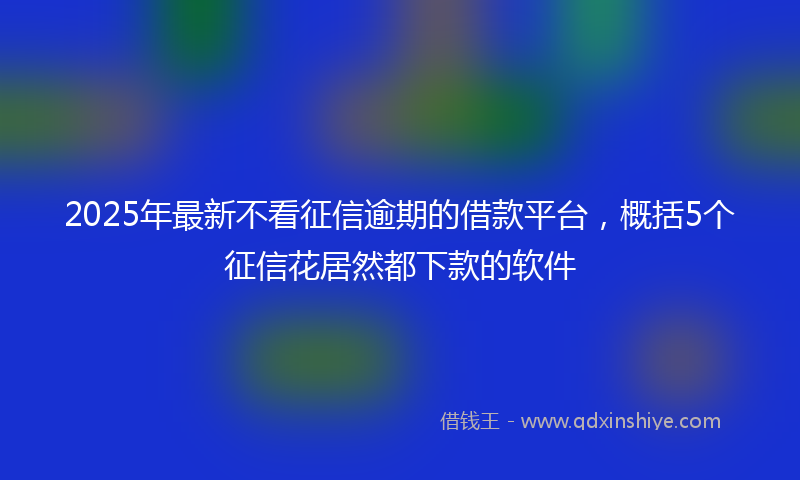 2025年最新不看征信逾期的借款平台，概括5个征信花居然都下款的软件