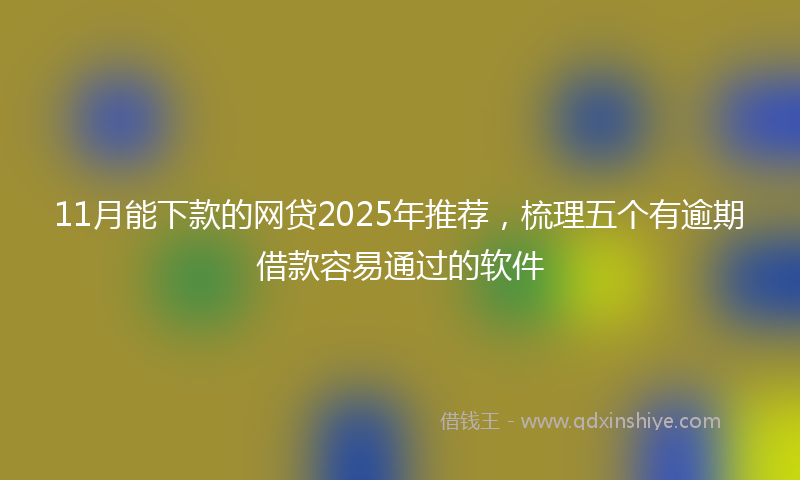 11月能下款的网贷2025年推荐，梳理五个有逾期借款容易通过的软件