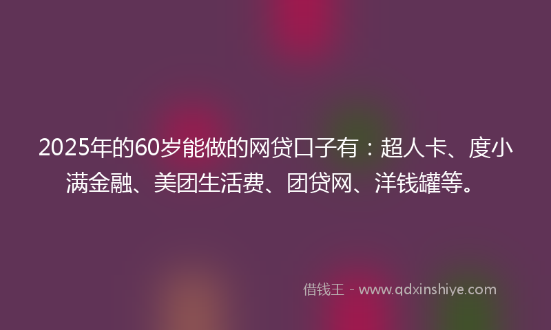 2025年的60岁能做的网贷口子有：超人卡、度小满金融、美团生活费、团贷网、洋钱罐等。