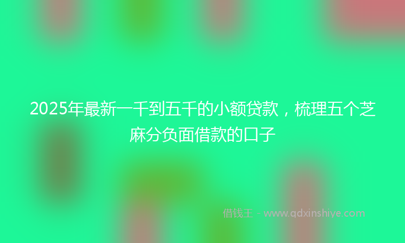 2025年最新一千到五千的小额贷款，梳理五个芝麻分负面借款的口子