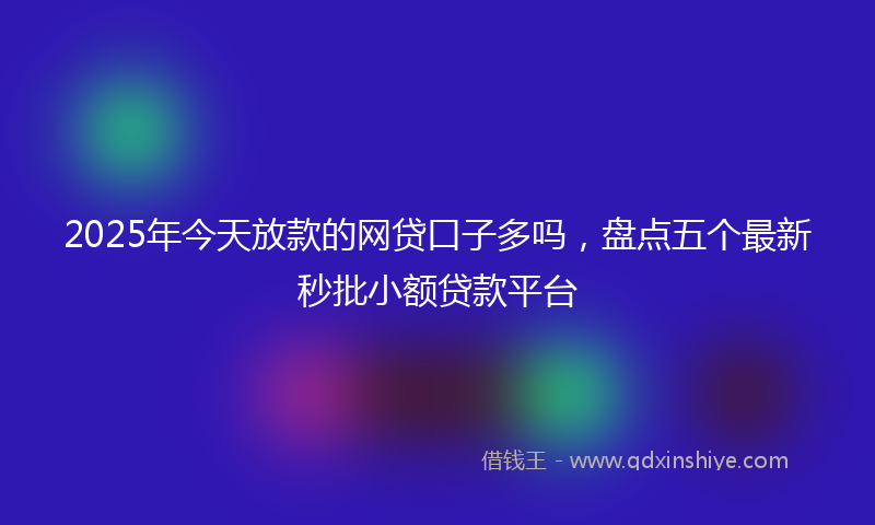 2025年今天放款的网贷口子多吗，盘点五个最新秒批小额贷款平台