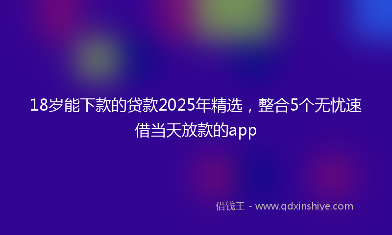 18岁能下款的贷款2025年精选，整合5个无忧速借当天放款的app