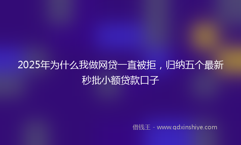 2025年为什么我做网贷一直被拒，归纳五个最新秒批小额贷款口子