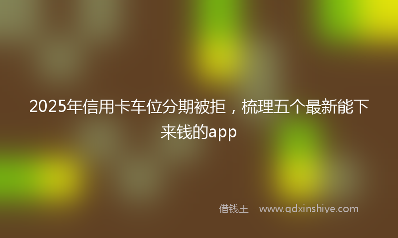 2025年信用卡车位分期被拒，梳理五个最新能下来钱的app