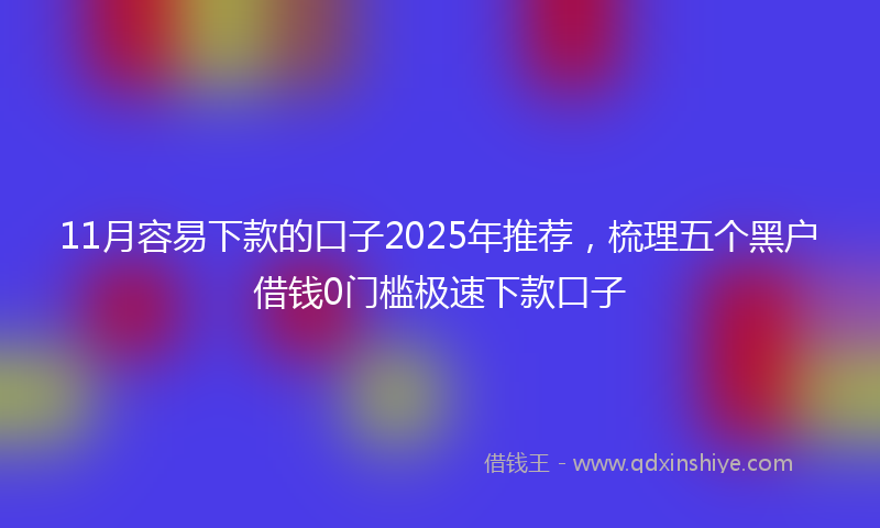 11月容易下款的口子2025年推荐，梳理五个黑户借钱0门槛极速下款口子