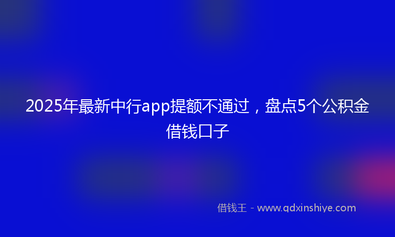 2025年最新中行app提额不通过，盘点5个公积金借钱口子