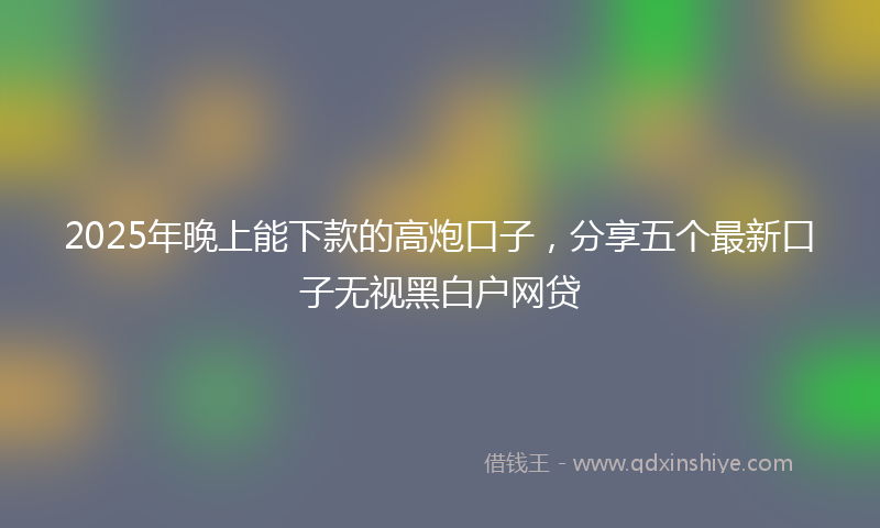 2025年晚上能下款的高炮口子，分享五个最新口子无视黑白户网贷