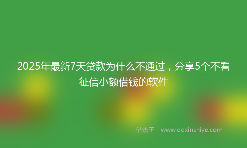 2025年最新7天贷款为什么不通过，分享5个不看征信小额借钱的软件