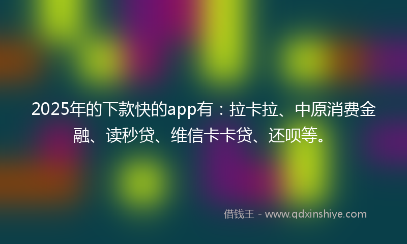 2025年的下款快的app有：拉卡拉、中原消费金融、读秒贷、维信卡卡贷、还呗等。