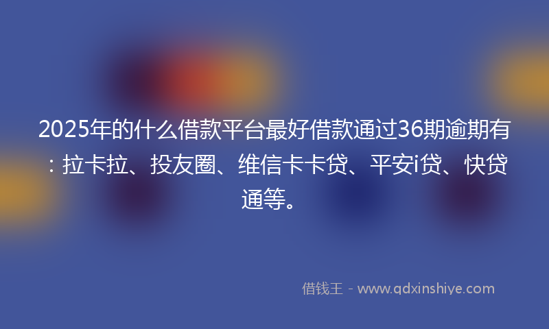 2025年的什么借款平台最好借款通过36期逾期有:拉卡拉、投友圈、维信卡卡贷、平安i贷、快贷通等。