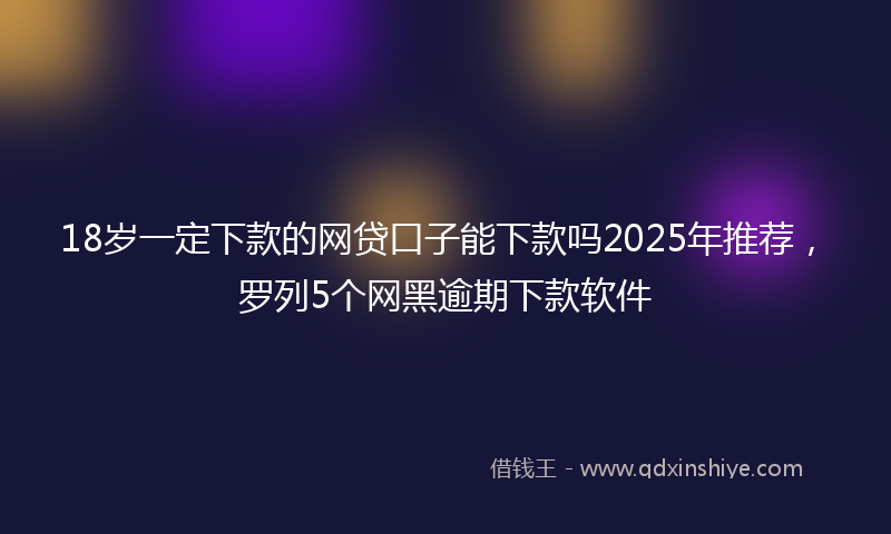 18岁一定下款的网贷口子能下款吗2025年推荐，罗列5个网黑逾期下款软件