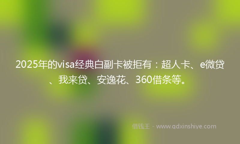 2025年的visa经典白副卡被拒有：超人卡、e微贷、我来贷、安逸花、360借条等。