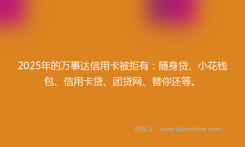 2025年的万事达信用卡被拒有：随身贷、小花钱包、信用卡贷、团贷网、替你还等。