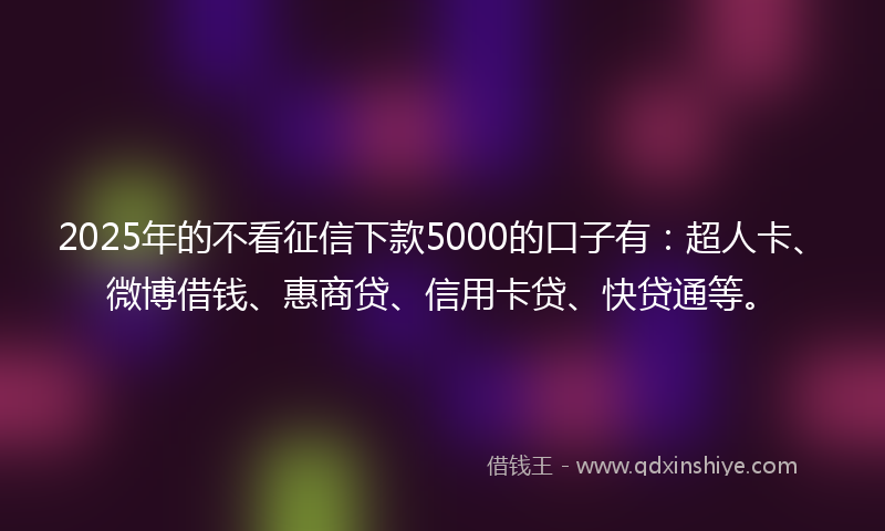 2025年的不看征信下款5000的口子有：超人卡、微博借钱、惠商贷、信用卡贷、快贷通等。