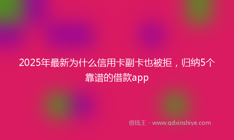 2025年最新为什么信用卡副卡也被拒，归纳5个靠谱的借款app