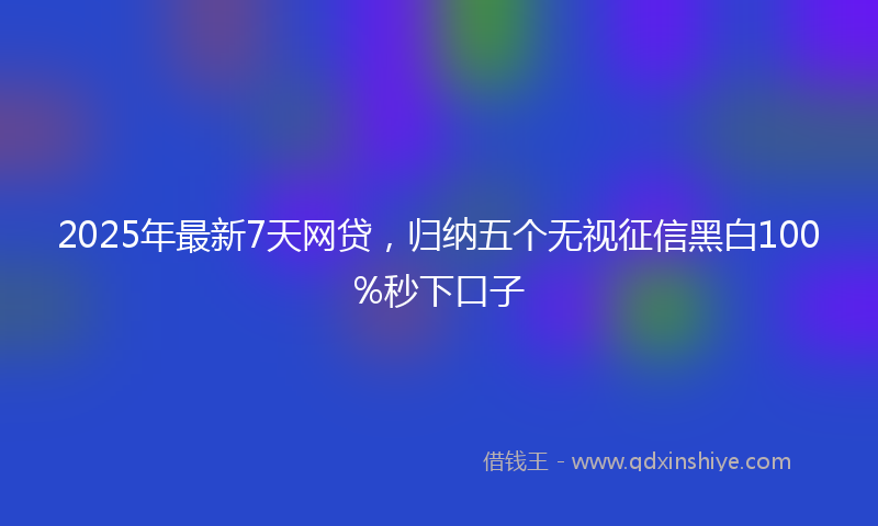 2025年最新7天网贷，归纳五个无视征信黑白100%秒下口子