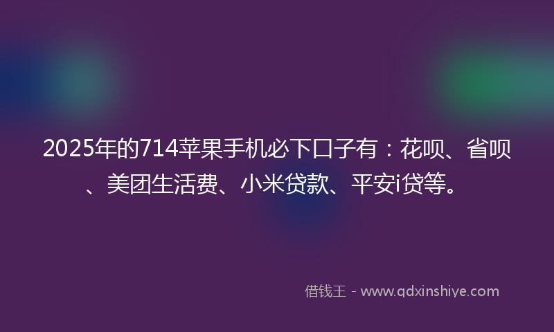 2025年的714苹果手机必下口子有：花呗、省呗、美团生活费、小米贷款、平安i贷等。