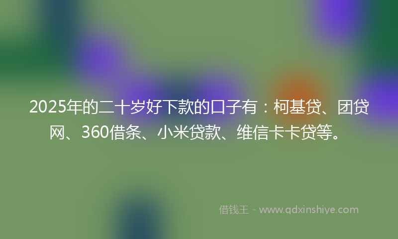 2025年的二十岁好下款的口子有：柯基贷、团贷网、360借条、小米贷款、维信卡卡贷等。