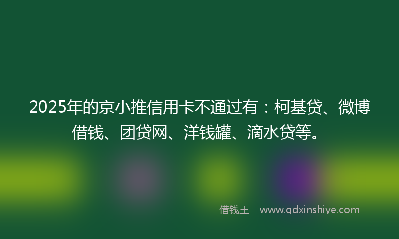 2025年的京小推信用卡不通过有：柯基贷、微博借钱、团贷网、洋钱罐、滴水贷等。