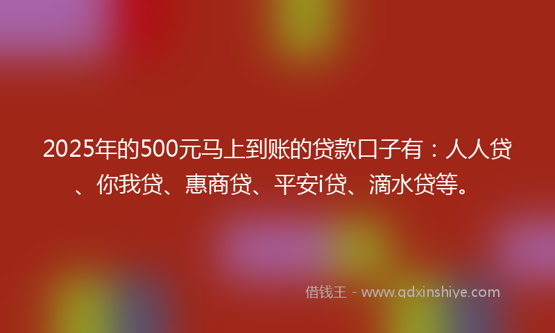 2025年的500元马上到账的贷款口子有：人人贷、你我贷、惠商贷、平安i贷、滴水贷等。