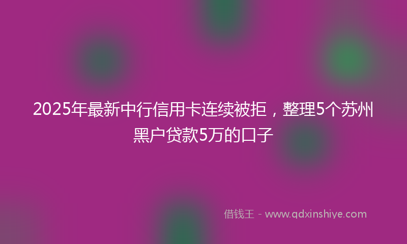 2025年最新中行信用卡连续被拒，整理5个苏州黑户贷款5万的口子