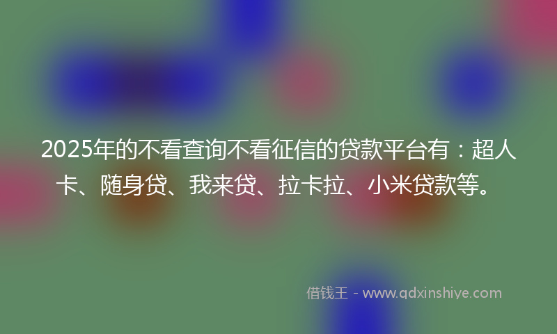 2025年的不看查询不看征信的贷款平台有：超人卡、随身贷、我来贷、拉卡拉、小米贷款等。