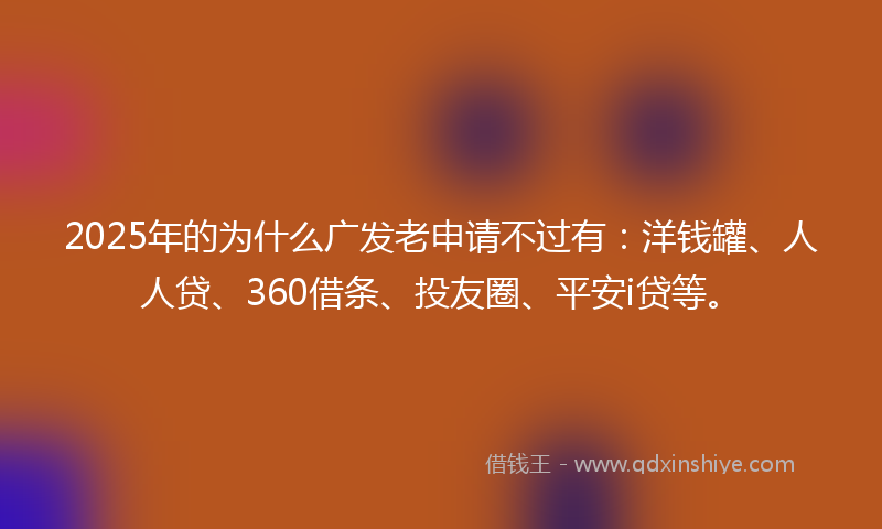 2025年的为什么广发老申请不过有：洋钱罐、人人贷、360借条、投友圈、平安i贷等。