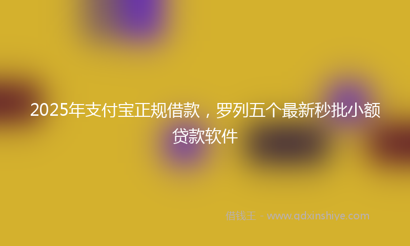 2025年支付宝正规借款，罗列五个最新秒批小额贷款软件