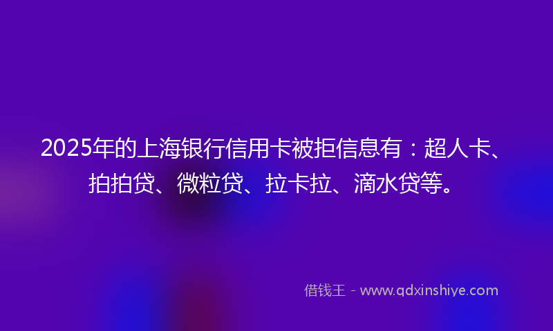 2025年的上海银行信用卡被拒信息有：超人卡、拍拍贷、微粒贷、拉卡拉、滴水贷等。