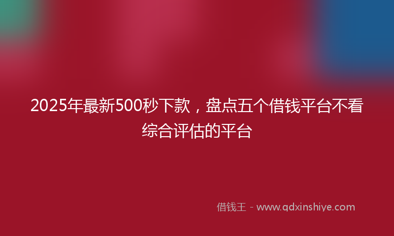 2025年最新500秒下款，盘点五个借钱平台不看综合评估的平台