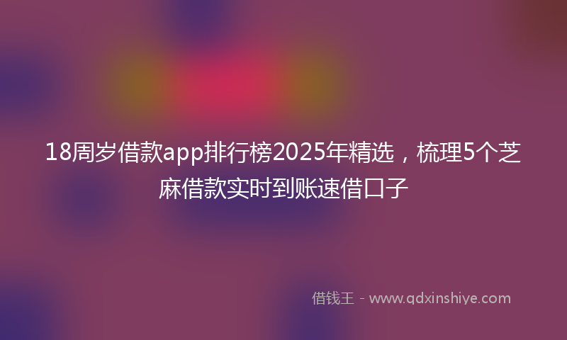 18周岁借款app排行榜2025年精选，梳理5个芝麻借款实时到账速借口子
