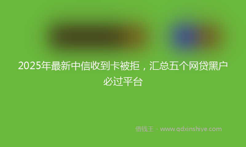 2025年最新中信收到卡被拒，汇总五个网贷黑户必过平台