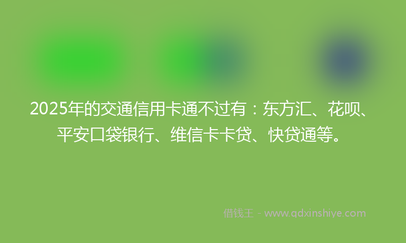 2025年的交通信用卡通不过有：东方汇、花呗、平安口袋银行、维信卡卡贷、快贷通等。