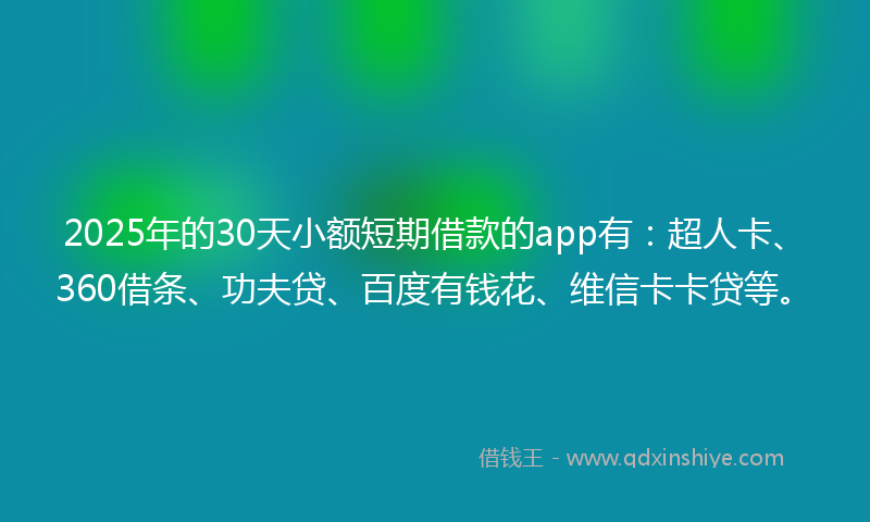 2025年的30天小额短期借款的app有：超人卡、360借条、功夫贷、百度有钱花、维信卡卡贷等。