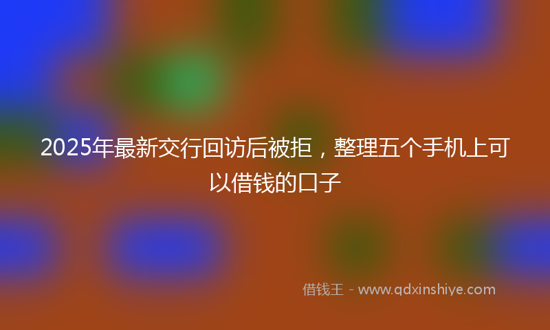 2025年最新交行回访后被拒，整理五个手机上可以借钱的口子