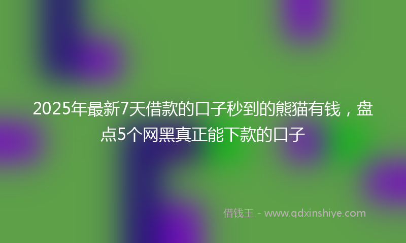 2025年最新7天借款的口子秒到的熊猫有钱，盘点5个网黑真正能下款的口子
