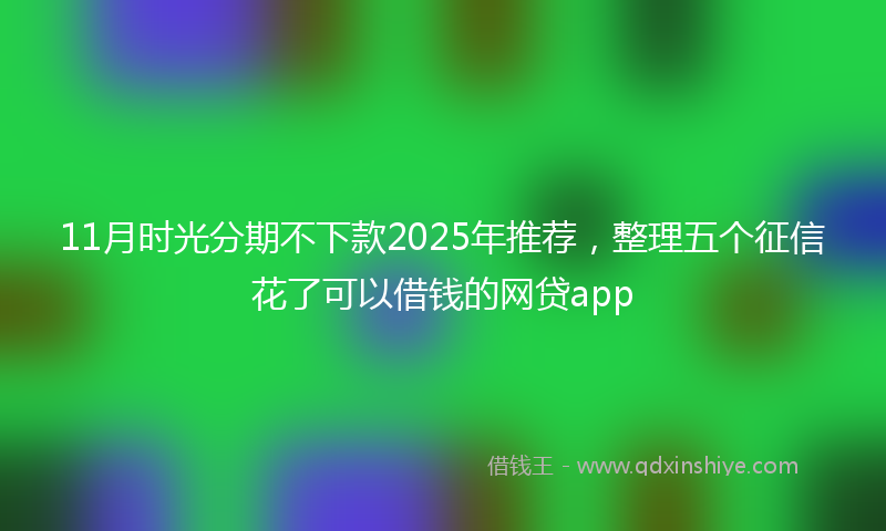 11月时光分期不下款2025年推荐，整理五个征信花了可以借钱的网贷app
