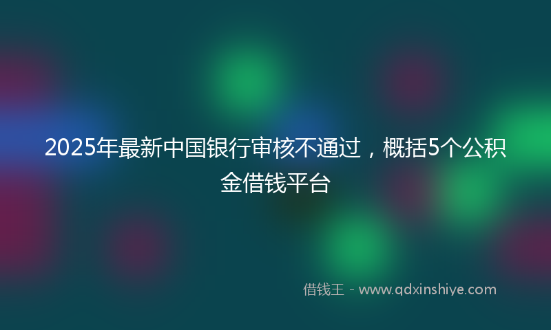 2025年最新中国银行审核不通过，概括5个公积金借钱平台