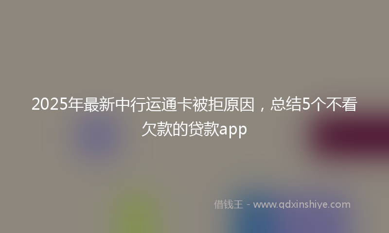 2025年最新中行运通卡被拒原因，总结5个不看欠款的贷款app