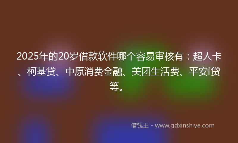 2025年的20岁借款软件哪个容易审核有：超人卡、柯基贷、中原消费金融、美团生活费、平安i贷等。