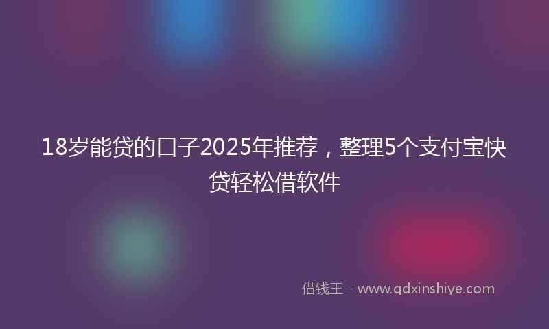 18岁能贷的口子2025年推荐，整理5个支付宝快贷轻松借软件