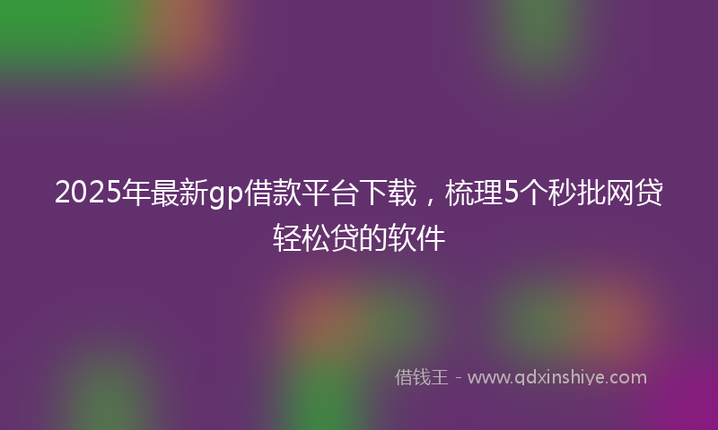 2025年最新gp借款平台下载，梳理5个秒批网贷轻松贷的软件