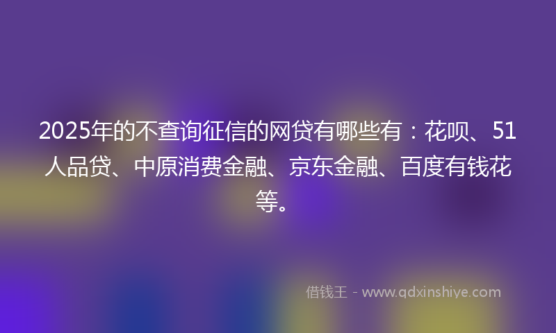 2025年的不查询征信的网贷有哪些有：花呗、51人品贷、中原消费金融、京东金融、百度有钱花等。