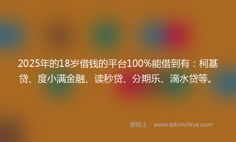 2025年的18岁借钱的平台100%能借到有：柯基贷、度小满金融、读秒贷、分期乐、滴水贷等。