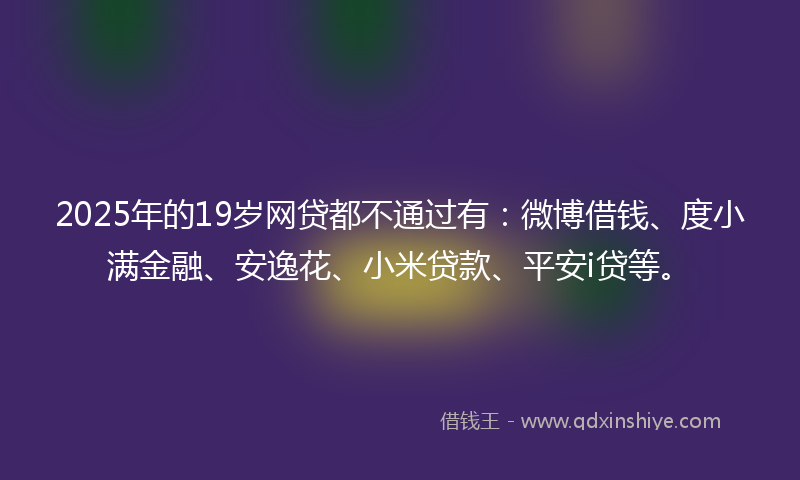 2025年的19岁网贷都不通过有：微博借钱、度小满金融、安逸花、小米贷款、平安i贷等。