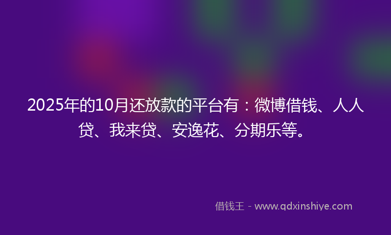 2025年的10月还放款的平台有：微博借钱、人人贷、我来贷、安逸花、分期乐等。