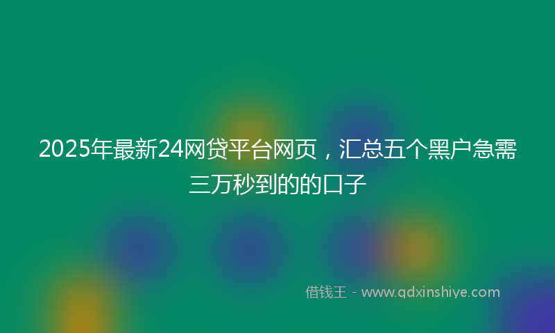 2025年最新24网贷平台网页，汇总五个黑户急需三万秒到的的口子