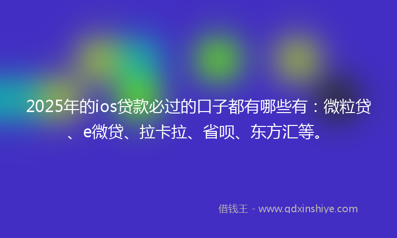 2025年的ios贷款必过的口子都有哪些有：微粒贷、e微贷、拉卡拉、省呗、东方汇等。