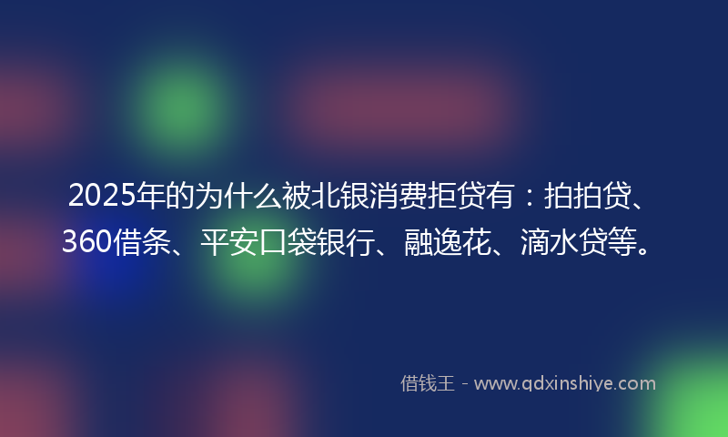 2025年的为什么被北银消费拒贷有：拍拍贷、360借条、平安口袋银行、融逸花、滴水贷等。